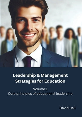 Leadership & Management Strategies for Education: Volume 1 - Core principles of educational leadership by Hall, David