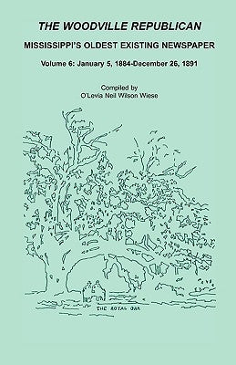 The Woodville Republican, Mississippi's Oldest Existing Newspaper, Volume 6: January 5, 1884 - December 26, 1891 by Wiese, O'Levia Neil Wilson