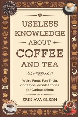 Useless Knowledge about Coffee and Tea: Weird Facts, Fun Trivia, and Unbelievable Stories for Curious Minds by Ava Olson, Erin