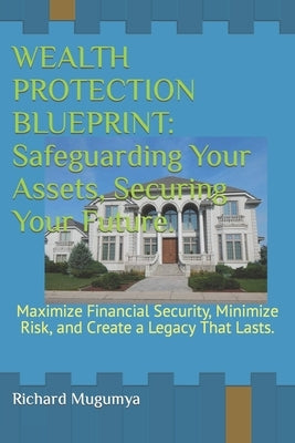 Wealth Protection Blueprint: Safeguarding Your Assets, Securing Your Future.: Maximize Financial Security, Minimize Risk, and Create a Legacy That by Mugumya, Richard