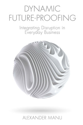 Dynamic Future-Proofing: Integrating Disruption in Everyday Business by Manu, Alexander