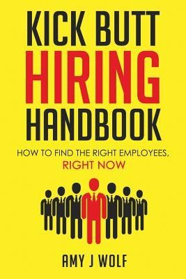 Kick Butt Hiring Handbook: How to Find the Right Employees, Right Now by Wolf, Amy J.