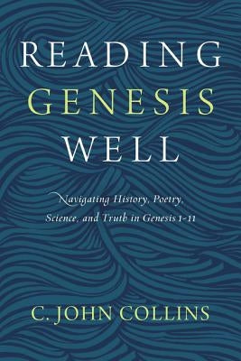 Reading Genesis Well: Navigating History, Poetry, Science, and Truth in Genesis 1-11 by Collins, C. John