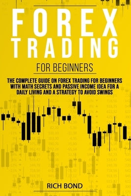 Forex Trading for Beginners: The Complete Guide On FOREX Trading For Beginners With Math Secrets And Passive Income Idea For A Daily Living And A S by Bond, Rich