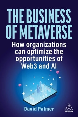 The Business of Metaverse: How Organizations Can Optimize the Opportunities of Web3 and AI by Palmer, David