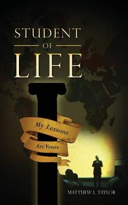 Student of Life: My Lessons Are Yours by Taylor, Matthew L.