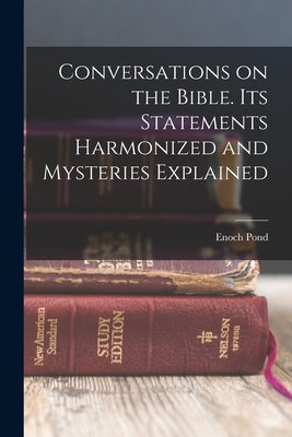 Conversations on the Bible. Its Statements Harmonized and Mysteries Explained by Pond, Enoch