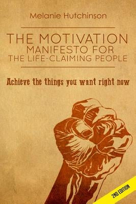 The Motivation Manifesto for the Life-Claiming People: Achieve the things you want right now by Hutchinson, Melanie