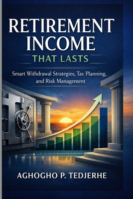 Retirement Income That Lasts: Smart Withdrawal Strategies, Tax Planning, and Risk Management by P. Tedjerhe, Aghogho
