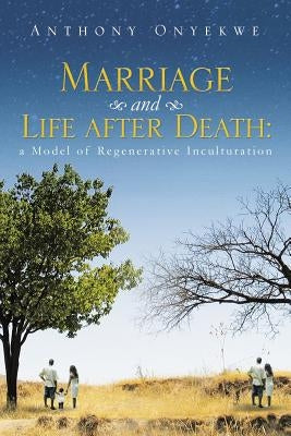 Marriage and Life after Death: A Model of Regenerative Inculturation by Onyekwe, Anthony