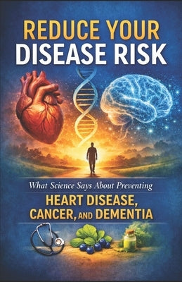 Reduce Your Disease Risk: What Science Says About Preventing Heart Disease, Cancer, and Dementia by Amorim Boyle, Benjamin John