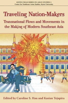 Traveling Nation-Makers: Transnational Flows and Movements in the Making of Modern Southeast Asia by Hau, Caroline S.