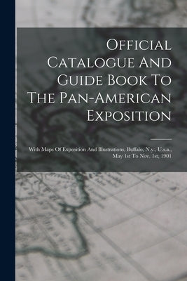 Official Catalogue And Guide Book To The Pan-american Exposition: With Maps Of Exposition And Illustrations, Buffalo, N.y., U.s.a., May 1st To Nov. 1s by Anonymous