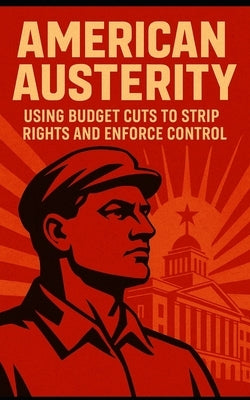 American Austerity: Using Budget Cuts to Strip Rights and Enforce Control: How the American Right Uses Budget Cuts to Dismantle Democracy, Privatize P by Publishing, Southerland