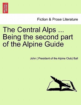 The Central Alps ... Being the second part of the Alpine Guide by Ball, John (. President of the Alpine Cl