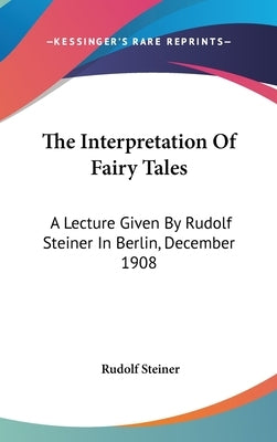 The Interpretation Of Fairy Tales: A Lecture Given By Rudolf Steiner In Berlin, December 1908 by Steiner, Rudolf