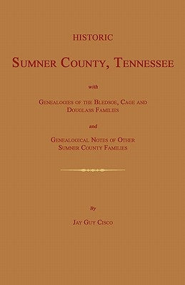 Historic Sumner County, Tennessee; With Genealogies of the Bledsoe, Cage and Douglass Families and Genealogical Notes of Other Sumner County Families. by Cisco, Jay Guy