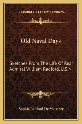 Old Naval Days: Sketches from the Life of Rear Admiral William Radford, U.S.N. by Meissner, Sophie Radford De