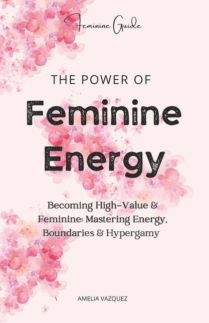 The Power of Feminine Energy: Becoming High-Value & Feminine: Mastering Energy, Boundaries & Hypergamy by Vazquez, Amelia
