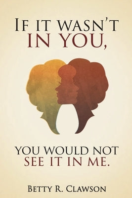 If it wasn't in you, You would not see it in me by Clawson, Betty R.