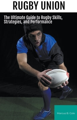 Rugby: The Ultimate Guide to Rugby Skills, Strategies, and Performance by Cole, Marcus B.