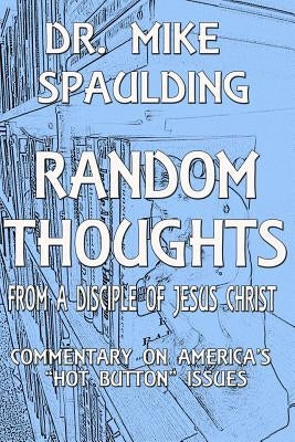 Random Thoughts From a Disciple of Jesus Christ: Commentary on America's Hot Button Issues by Spaulding, Mike