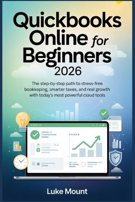 Quickbooks Online For Beginners 2026: The Step-by-Step Path to Stress Free Bookkeeping, Smarter Taxes, and Real Growth with Today's Most Powerful Clou by Mount, Luke