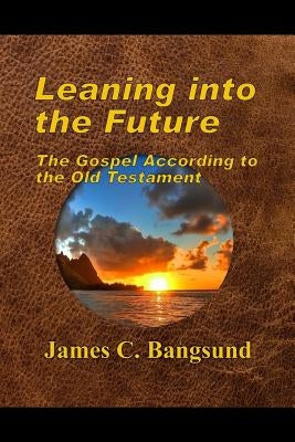 Leaning into the Future: The Gospel According to the Old Testament by Bangsund, James C.