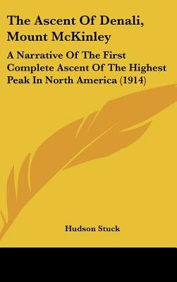 The Ascent Of Denali, Mount McKinley: A Narrative Of The First Complete Ascent Of The Highest Peak In North America (1914) by Stuck, Hudson