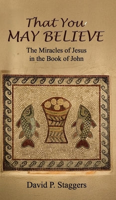 That You May Believe: The Miracles of Jesus in the Book of John by Staggers, David P.