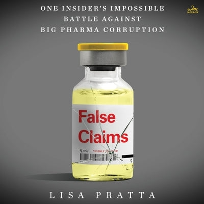 False Claims: One Insider's Impossible Battle Against Big Pharma Corruption by Pratta, Lisa