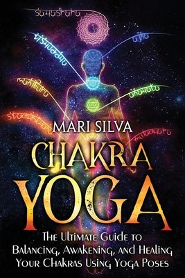 Chakra Yoga: The Ultimate Guide to Balancing, Awakening, and Healing Your Chakras Using Yoga Poses by Silva, Mari