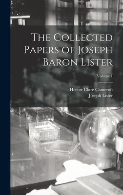 The Collected Papers of Joseph Baron Lister; Volume 1 by Lister, Joseph