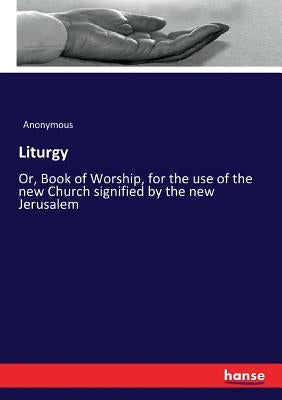 Liturgy: Or, Book of Worship, for the use of the new Church signified by the new Jerusalem by Anonymous