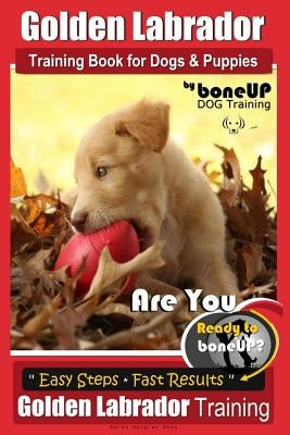 Golden Labrador Training Book for Dogs & Puppies by Bone Up Dog Training: Are You Ready to Bone Up? Easy Steps * Fast Results Golden Labrador Training by Kane, Karen Douglas
