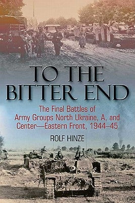 To the Bitter End: The Final Battles of Army Groups North Ukraine, A, and Center-Eastern Front, 1944-45 by Hinze, Rolf
