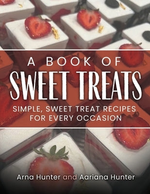 A Book of Sweet Treats: Simple, Sweet Treat Recipes for Every Occasion by Hunter, Arna