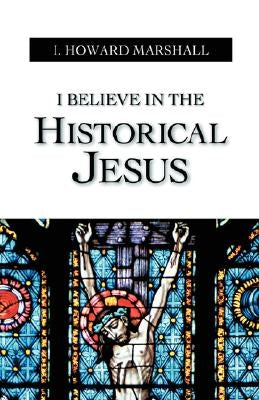 I Believe in the Historical Jesus by I Howard Marshall