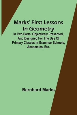 Marks' first lessons in geometry; In two parts. Objectively presented, and designed for the use of primary classes in grammar schools, academies, etc. by Marks, Bernhard