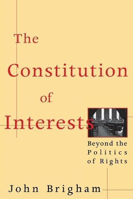The Constitution of Interests: Beyond the Politics of Rights by Brigham, John