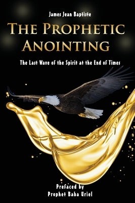 The Prophetic Anointing: The Last Wave of the Spirit at the End of Times by Baptiste, James Jean