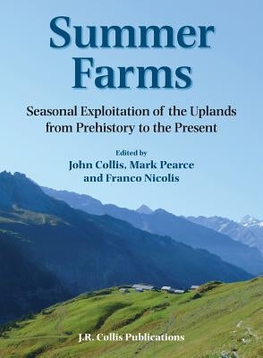 Summer Farms: Seasonal Exploitation of the Uplands from Prehistory to the Present by Collis, John