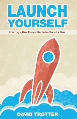 Launch Yourself: Creating a New Normal One Intention at a Time by Trotter, David