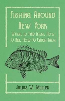 Fishing Around New York - Where to Find Them, How to Rig, How To Catch Them by Muller, Julius W.
