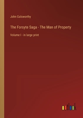 The Forsyte Saga - The Man of Property: Volume I - in large print by Galsworthy, John