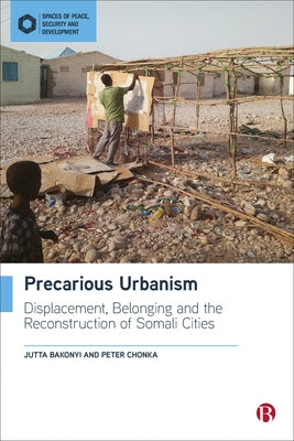 Precarious Urbanism: Displacement, Belonging and the Reconstruction of Somali Cities by Bakonyi, Jutta