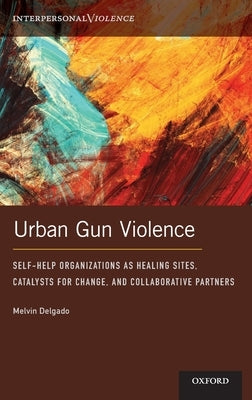Urban Gun Violence: Self-Help Organizations as Healing Sites, Catalysts for Change, and Collaborative Partners by Delgado, Melvin