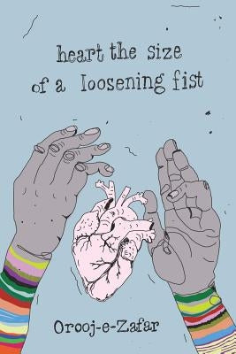 Heart the Size of a Loosening Fist by Zafar, Orooj E.