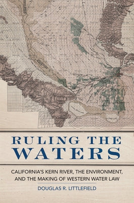 Ruling the Waters: California's Kern River, the Environment, and the Making of Western Water Law Volume 4 by Littlefield, Douglas R.