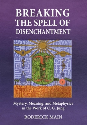 Breaking The Spell Of Disenchantment: Mystery, Meaning, And Metaphysics In The Work Of C. G. Jung by Main, Roderick